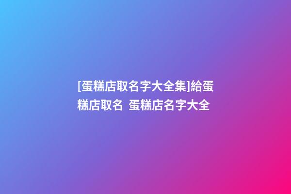 [蛋糕店取名字大全集]給蛋糕店取名  蛋糕店名字大全-第1張-店鋪起名-玄機派